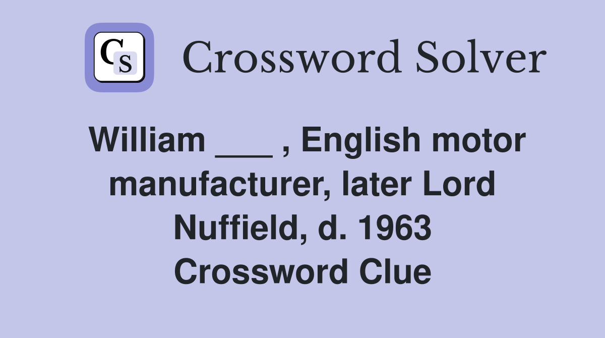 William ___ , English motor manufacturer, later Lord Nuffield, d. 1963